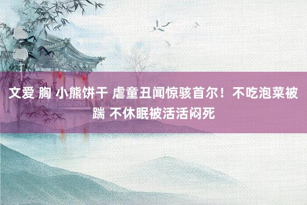 文爱 胸 小熊饼干 虐童丑闻惊骇首尔！不吃泡菜被踹 不休眠被活活闷死