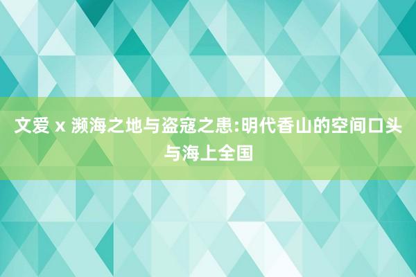 文爱 x 濒海之地与盗寇之患:明代香山的空间口头与海上全国