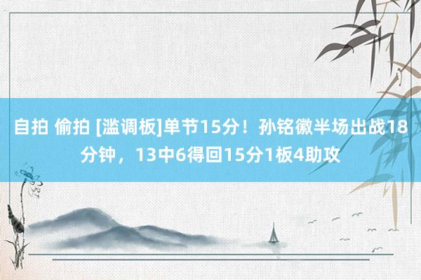 自拍 偷拍 [滥调板]单节15分！孙铭徽半场出战18分钟，13中6得回15分1板4助攻