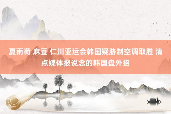 夏雨荷 麻豆 仁川亚运会韩国疑胁制空调取胜 清点媒体报说念的韩国盘外招
