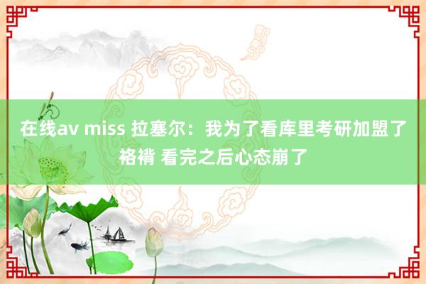 在线av miss 拉塞尔：我为了看库里考研加盟了袼褙 看完之后心态崩了