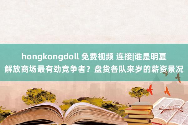 hongkongdoll 免费视频 连接|谁是明夏解放商场最有劲竞争者？盘货各队来岁的薪资景况