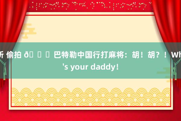 厕所 偷拍 😂巴特勒中国行打麻将：胡！胡？！Who's your daddy！