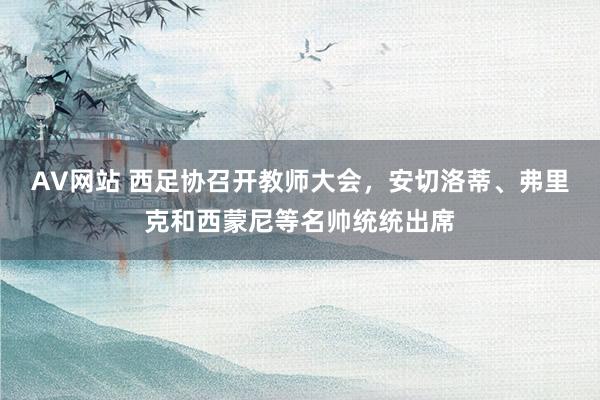 AV网站 西足协召开教师大会，安切洛蒂、弗里克和西蒙尼等名帅统统出席