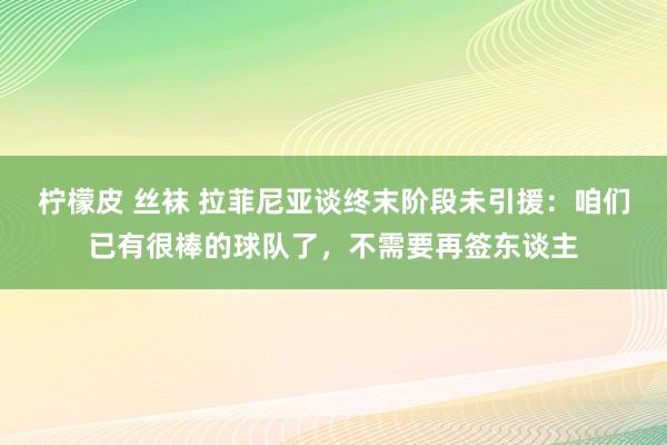 柠檬皮 丝袜 拉菲尼亚谈终末阶段未引援：咱们已有很棒的球队了，不需要再签东谈主