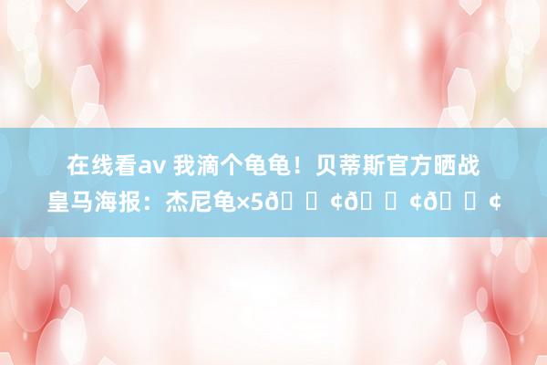 在线看av 我滴个龟龟！贝蒂斯官方晒战皇马海报：杰尼龟×5🐢🐢🐢