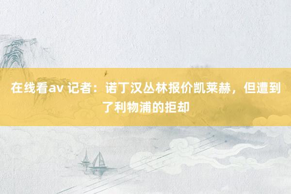 在线看av 记者：诺丁汉丛林报价凯莱赫，但遭到了利物浦的拒却