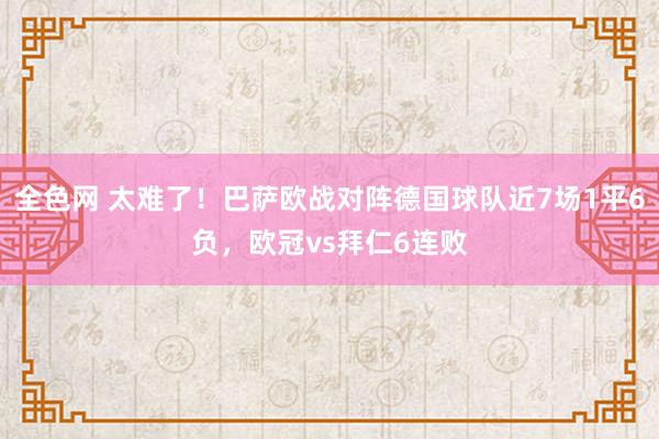 全色网 太难了！巴萨欧战对阵德国球队近7场1平6负，欧冠vs拜仁6连败