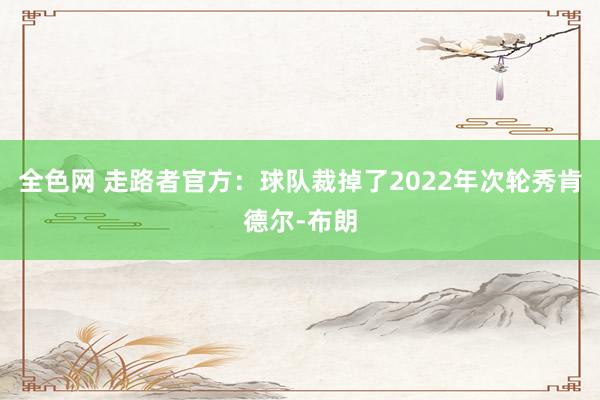 全色网 走路者官方：球队裁掉了2022年次轮秀肯德尔-布朗