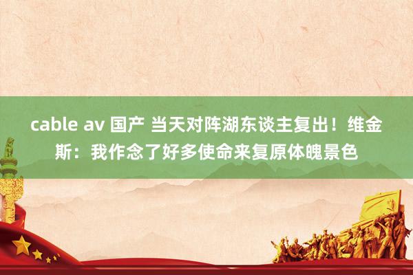 cable av 国产 当天对阵湖东谈主复出！维金斯：我作念了好多使命来复原体魄景色