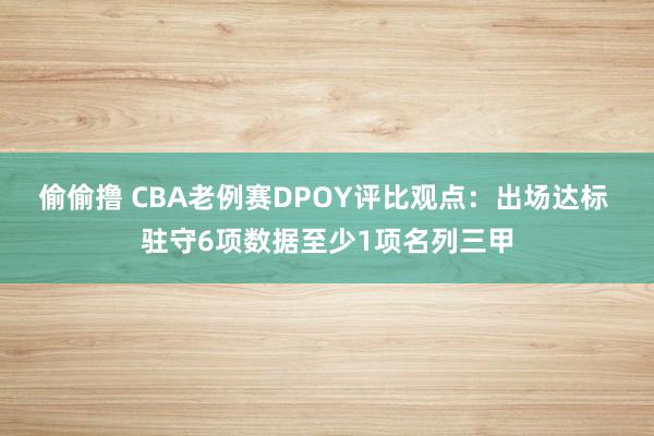 偷偷撸 CBA老例赛DPOY评比观点：出场达标 驻守6项数据至少1项名列三甲