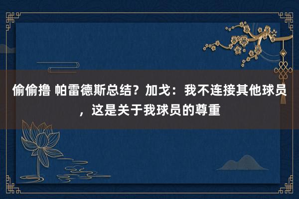 偷偷撸 帕雷德斯总结？加戈：我不连接其他球员，这是关于我球员的尊重