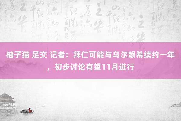 柚子猫 足交 记者：拜仁可能与乌尔赖希续约一年，初步讨论有望11月进行