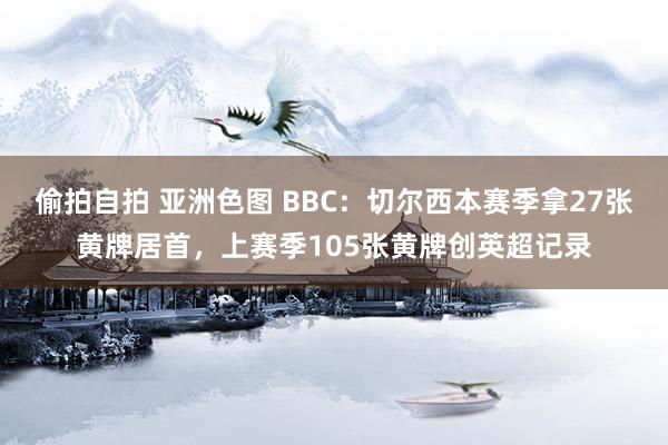 偷拍自拍 亚洲色图 BBC：切尔西本赛季拿27张黄牌居首，上赛季105张黄牌创英超记录