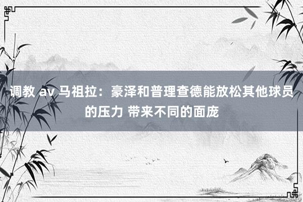 调教 av 马祖拉：豪泽和普理查德能放松其他球员的压力 带来不同的面庞