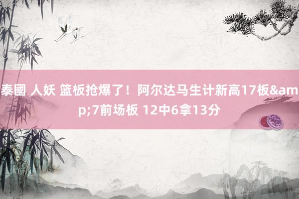 泰國 人妖 篮板抢爆了！阿尔达马生计新高17板&7前场板 12中6拿13分
