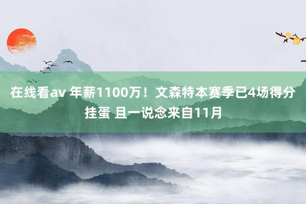 在线看av 年薪1100万！文森特本赛季已4场得分挂蛋 且一说念来自11月