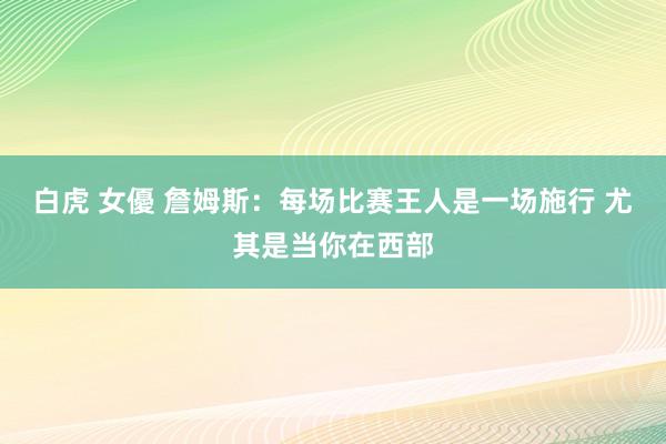 白虎 女優 詹姆斯：每场比赛王人是一场施行 尤其是当你在西部