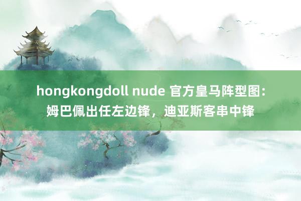 hongkongdoll nude 官方皇马阵型图：姆巴佩出任左边锋，迪亚斯客串中锋