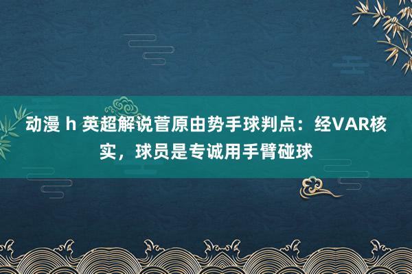 动漫 h 英超解说菅原由势手球判点：经VAR核实，球员是专诚用手臂碰球