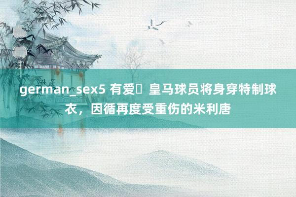 german_sex5 有爱❤皇马球员将身穿特制球衣，因循再度受重伤的米利唐