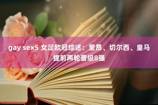 gay sex5 女足欧冠综述：里昂、切尔西、皇马提前两轮晋级8强