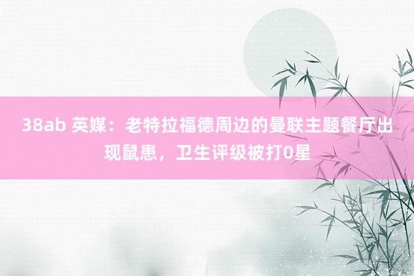 38ab 英媒：老特拉福德周边的曼联主题餐厅出现鼠患，卫生评级被打0星