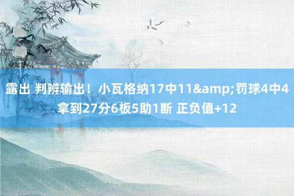 露出 判辨输出！小瓦格纳17中11&罚球4中4拿到27分6板5助1断 正负值+12