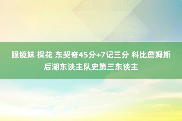 眼镜妹 探花 东契奇45分+7记三分 科比詹姆斯后湖东谈主队史第三东谈主