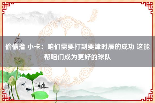 偷偷撸 小卡：咱们需要打到要津时辰的成功 这能帮咱们成为更好的球队