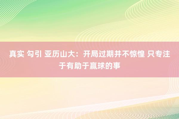 真实 勾引 亚历山大：开局过期并不惊惶 只专注于有助于赢球的事