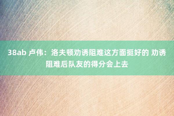 38ab 卢伟：洛夫顿劝诱阻难这方面挺好的 劝诱阻难后队友的得分会上去