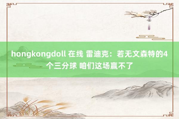 hongkongdoll 在线 雷迪克：若无文森特的4个三分球 咱们这场赢不了