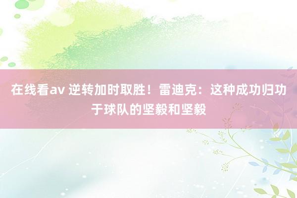 在线看av 逆转加时取胜！雷迪克：这种成功归功于球队的坚毅和坚毅