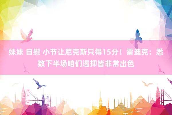 妹妹 自慰 小节让尼克斯只得15分！雷迪克：悉数下半场咱们遏抑皆非常出色