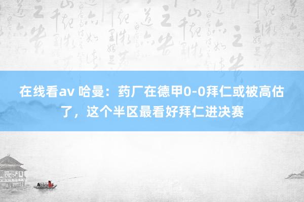 在线看av 哈曼：药厂在德甲0-0拜仁或被高估了，这个半区最看好拜仁进决赛