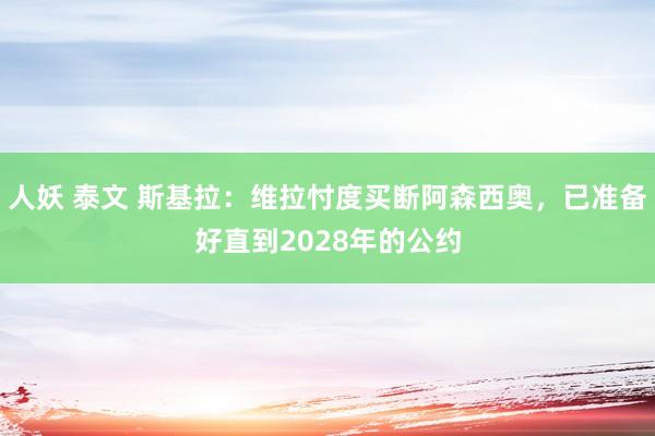 人妖 泰文 斯基拉：维拉忖度买断阿森西奥，已准备好直到2028年的公约