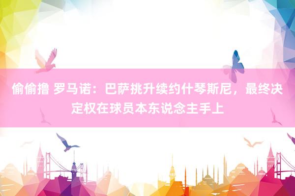 偷偷撸 罗马诺：巴萨挑升续约什琴斯尼，最终决定权在球员本东说念主手上