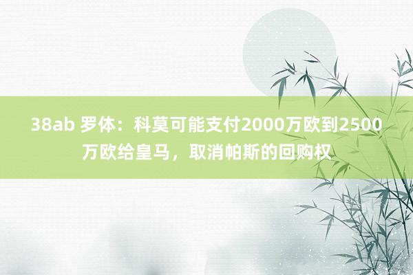 38ab 罗体：科莫可能支付2000万欧到2500万欧给皇马，取消帕斯的回购权
