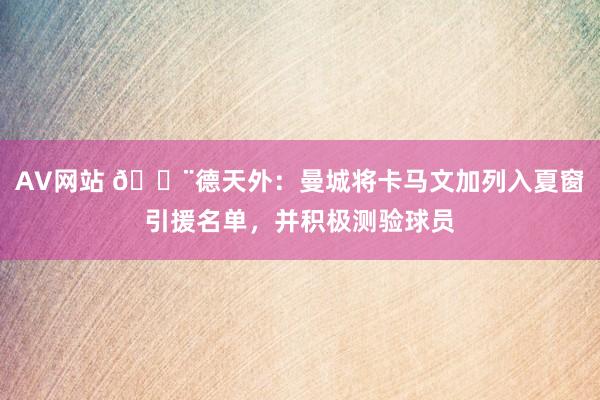 AV网站 🚨德天外：曼城将卡马文加列入夏窗引援名单，并积极测验球员
