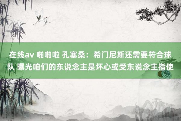 在线av 啪啪啦 孔塞桑：希门尼斯还需要符合球队 曝光咱们的东说念主是坏心或受东说念主指使