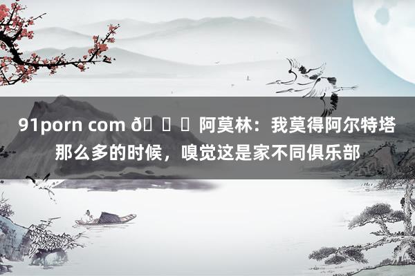 91porn com 👀阿莫林：我莫得阿尔特塔那么多的时候，嗅觉这是家不同俱乐部