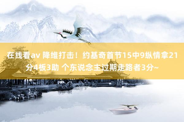 在线看av 降维打击！约基奇首节15中9纵情拿21分4板3助 个东说念主过期走路者3分~