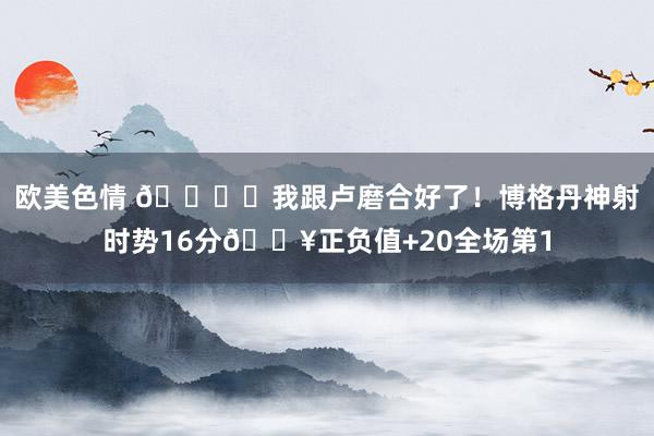 欧美色情 🐟️我跟卢磨合好了！博格丹神射时势16分🔥正负值+20全场第1