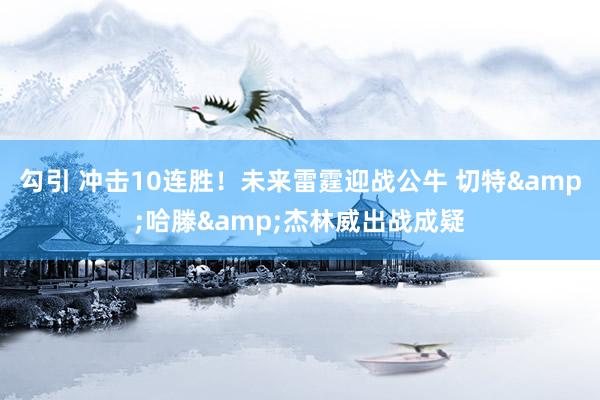 勾引 冲击10连胜！未来雷霆迎战公牛 切特&哈滕&杰林威出战成疑