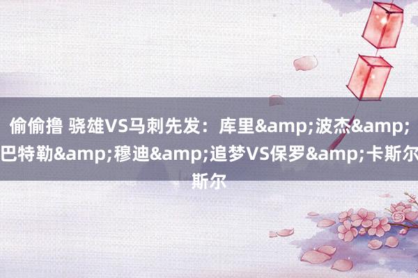 偷偷撸 骁雄VS马刺先发：库里&波杰&巴特勒&穆迪&追梦VS保罗&卡斯尔