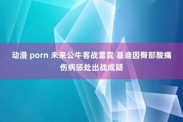 动漫 porn 未来公牛客战雷霆 基迪因臀部酸痛伤病惩处出战成疑