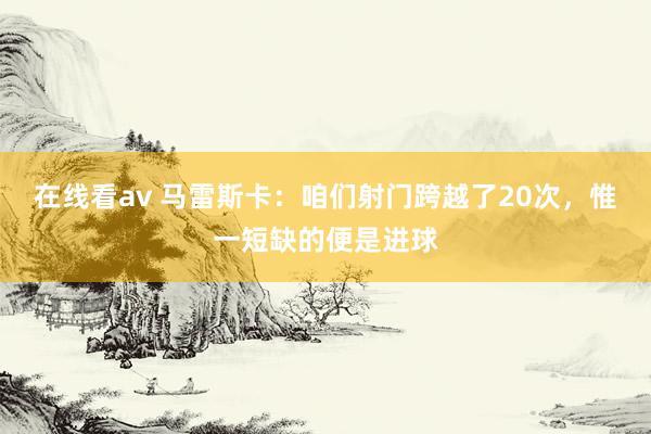 在线看av 马雷斯卡：咱们射门跨越了20次，惟一短缺的便是进球
