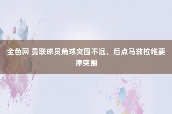 全色网 曼联球员角球突围不远，后点马兹拉维要津突围