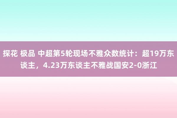 探花 极品 中超第5轮现场不雅众数统计：超19万东谈主，4.23万东谈主不雅战国安2-0浙江